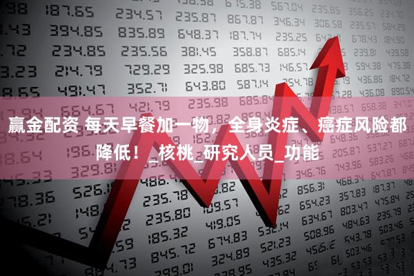 赢金配资 每天早餐加一物，全身炎症、癌症风险都降低！_核桃_研究人员_功能