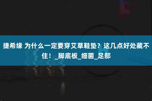 捷希缘 为什么一定要穿艾草鞋垫？这几点好处藏不住！_脚底板_细菌_足部