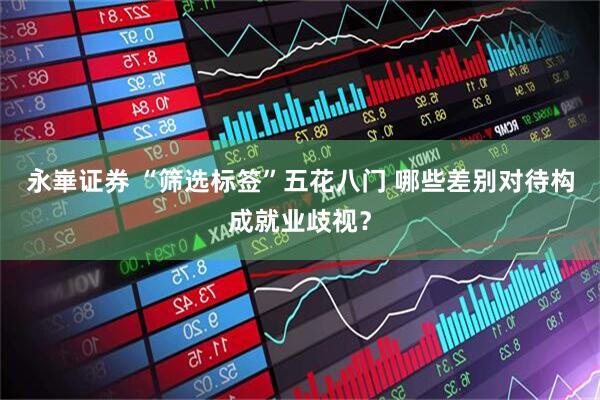 永崋证券 “筛选标签”五花八门 哪些差别对待构成就业歧视？