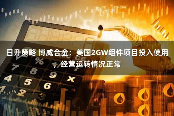 日升策略 博威合金：美国2GW组件项目投入使用，经营运转情况正常