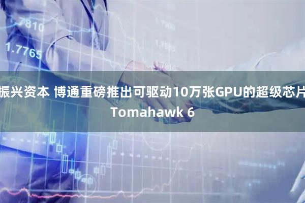 振兴资本 博通重磅推出可驱动10万张GPU的超级芯片Tomahawk 6