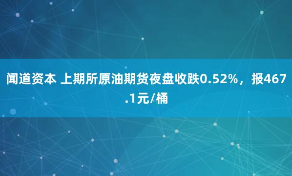 闻道资本 上期所原油期货夜盘收跌0.52%，报467.1元/桶