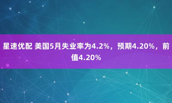 星速优配 美国5月失业率为4.2%，预期4.20%，前值4.20%