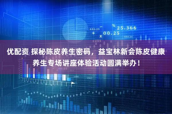 优配资 探秘陈皮养生密码，益宝林新会陈皮健康养生专场讲座体验活动圆满举办！