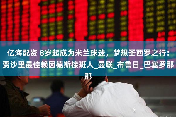 亿海配资 8岁起成为米兰球迷，梦想圣西罗之行：贾沙里最佳赖因德斯接班人_曼联_布鲁日_巴塞罗那