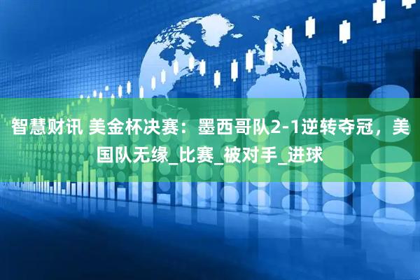 智慧财讯 美金杯决赛：墨西哥队2-1逆转夺冠，美国队无缘_比赛_被对手_进球