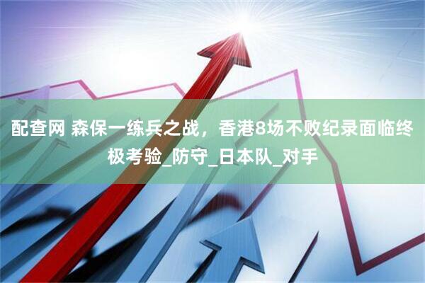 配查网 森保一练兵之战，香港8场不败纪录面临终极考验_防守_日本队_对手