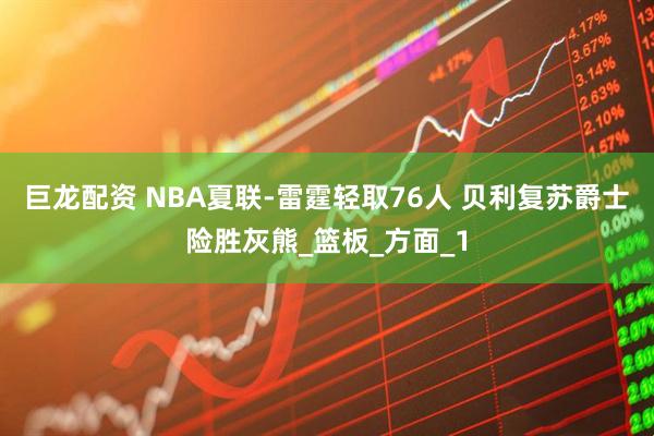 巨龙配资 NBA夏联-雷霆轻取76人 贝利复苏爵士险胜灰熊_篮板_方面_1