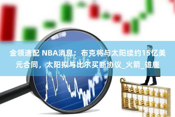 金领速配 NBA消息：布克将与太阳续约15亿美元合同，太阳拟与比尔买断协议_火箭_雄鹿