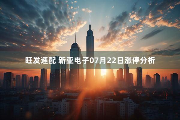 旺发速配 新亚电子07月22日涨停分析