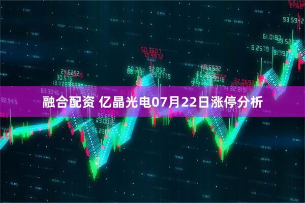 融合配资 亿晶光电07月22日涨停分析
