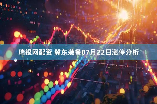 瑞银网配资 冀东装备07月22日涨停分析