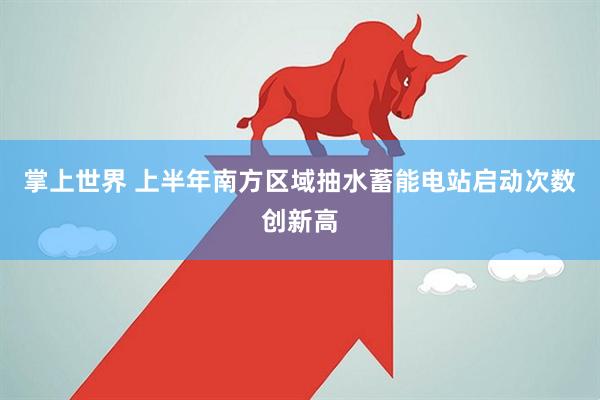 掌上世界 上半年南方区域抽水蓄能电站启动次数创新高
