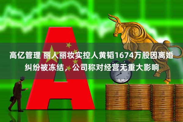 高亿管理 丽人丽妆实控人黄韬1674万股因离婚纠纷被冻结，公司称对经营无重大影响
