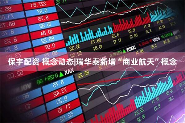 保宇配资 概念动态|瑞华泰新增“商业航天”概念