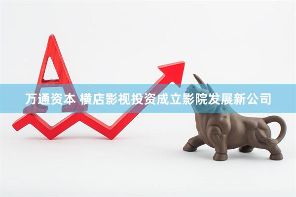 万通资本 横店影视投资成立影院发展新公司