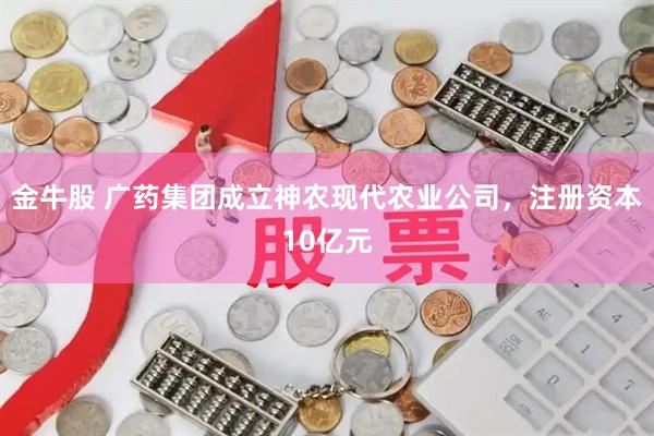 金牛股 广药集团成立神农现代农业公司，注册资本10亿元