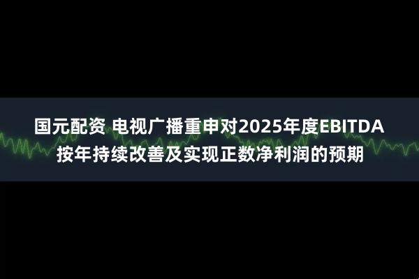 国元配资 电视广播重申对2025年度EBITDA按年持续改善及实现正数净利润的预期