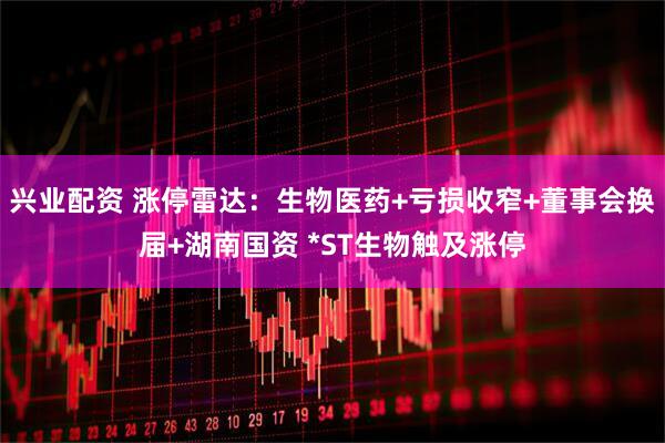 兴业配资 涨停雷达：生物医药+亏损收窄+董事会换届+湖南国资 *ST生物触及涨停
