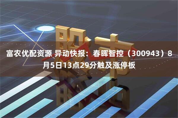 富农优配资源 异动快报：春晖智控（300943）8月5日13点29分触及涨停板