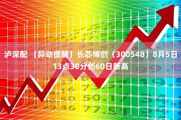 泸深配 【异动提醒】长芯博创（300548）8月5日13点30分创60日新高