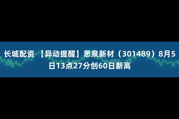 长城配资 【异动提醒】思泉新材（301489）8月5日13点27分创60日新高