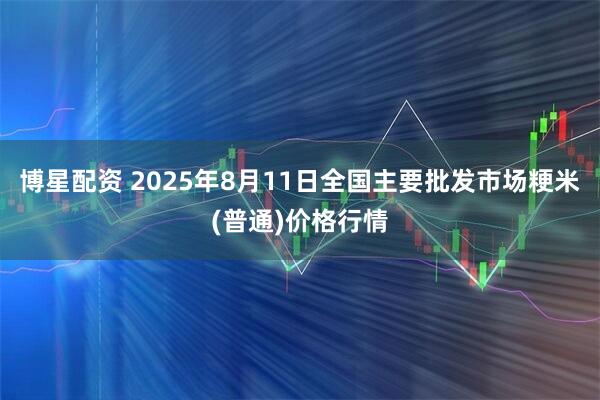 博星配资 2025年8月11日全国主要批发市场粳米(普通)价格行情