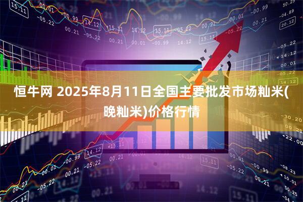 恒牛网 2025年8月11日全国主要批发市场籼米(晚籼米)价格行情