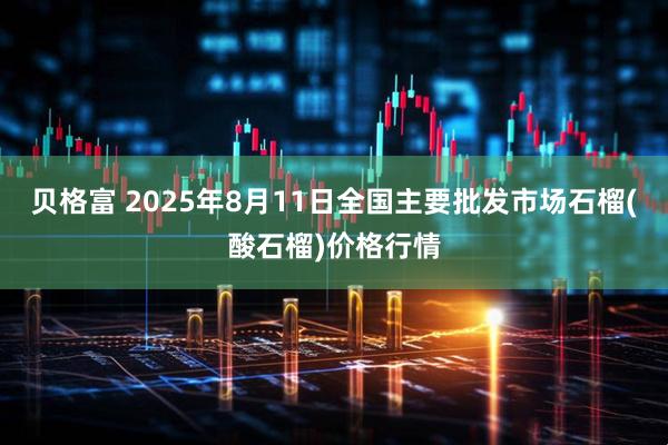 贝格富 2025年8月11日全国主要批发市场石榴(酸石榴)价格行情