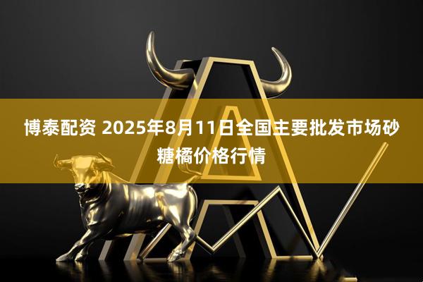 博泰配资 2025年8月11日全国主要批发市场砂糖橘价格行情