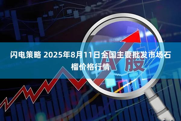 闪电策略 2025年8月11日全国主要批发市场石榴价格行情