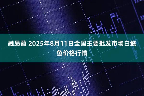 融易盈 2025年8月11日全国主要批发市场白鳝鱼价格行情