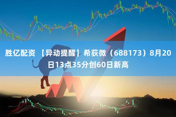 胜亿配资 【异动提醒】希荻微（688173）8月20日13点35分创60日新高