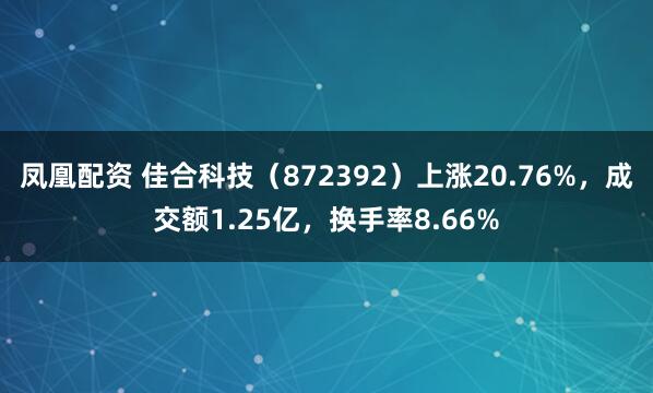凤凰配资 佳合科技（872392）上涨20.76%，成交额1.25亿，换手率8.66%