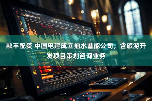 融丰配资 中国电建成立抽水蓄能公司，含旅游开发项目策划咨询业务