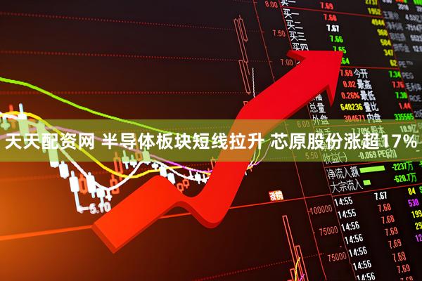 天天配资网 半导体板块短线拉升 芯原股份涨超17%