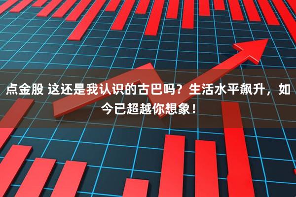 点金股 这还是我认识的古巴吗？生活水平飙升，如今已超越你想象！