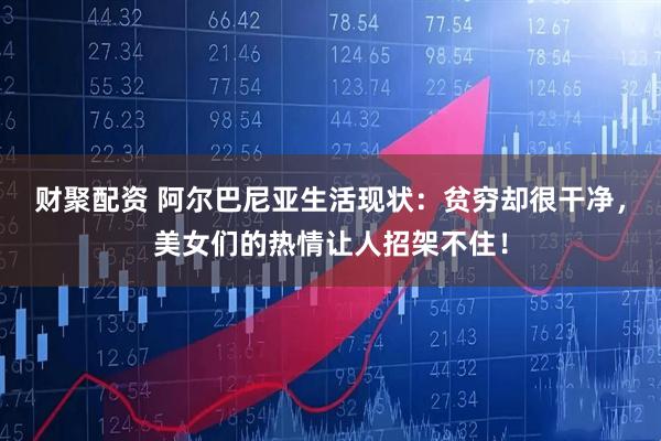 财聚配资 阿尔巴尼亚生活现状：贫穷却很干净，美女们的热情让人招架不住！