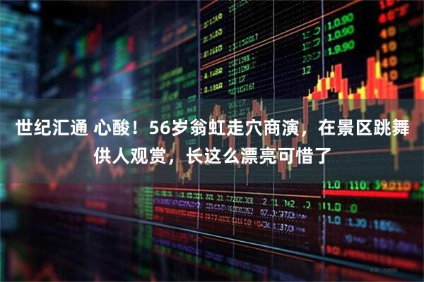世纪汇通 心酸！56岁翁虹走穴商演，在景区跳舞供人观赏，长这么漂亮可惜了
