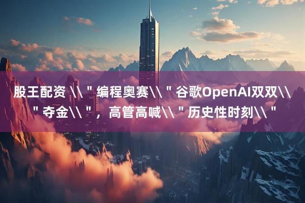 股王配资 \＂编程奥赛\＂谷歌OpenAI双双\＂夺金\＂，高管高喊\＂历史性时刻\＂