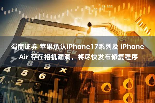 蜀商证券 苹果承认iPhone17系列及 iPhone Air 存在相机漏洞，将尽快发布修复程序
