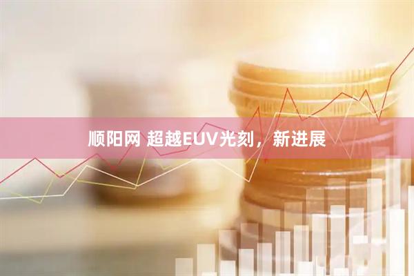顺阳网 超越EUV光刻，新进展