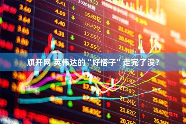 旗开网 英伟达的“好搭子”走完了没？