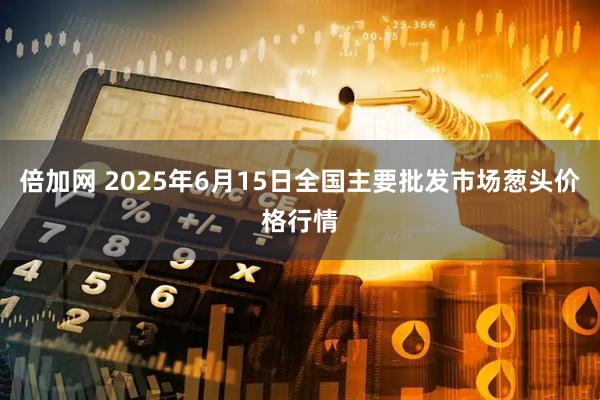 倍加网 2025年6月15日全国主要批发市场葱头价格行情