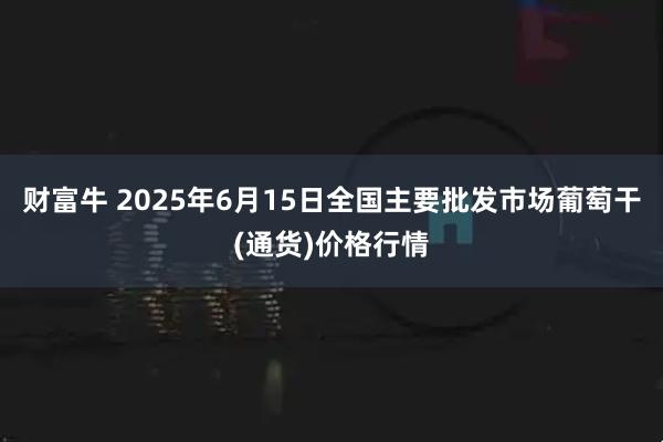 财富牛 2025年6月15日全国主要批发市场葡萄干(通货)价格行情