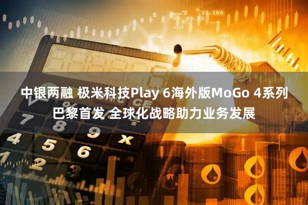 中银两融 极米科技Play 6海外版MoGo 4系列巴黎首发 全球化战略助力业务发展