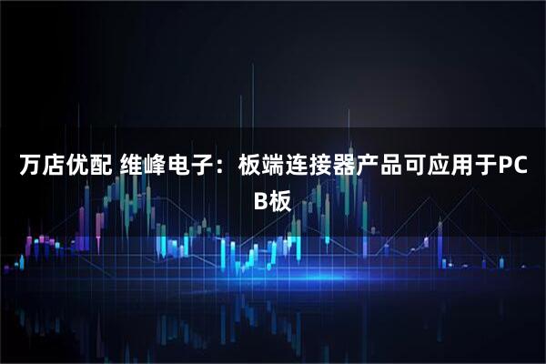 万店优配 维峰电子：板端连接器产品可应用于PCB板