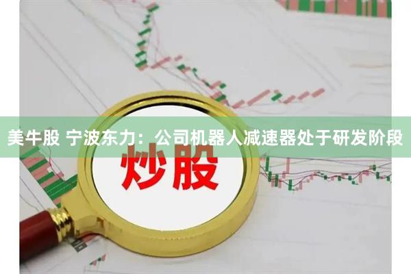 美牛股 宁波东力：公司机器人减速器处于研发阶段
