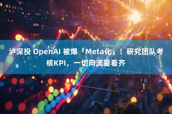 泸深投 OpenAI 被爆「Meta化」！研究团队考核KPI，一切向流量看齐