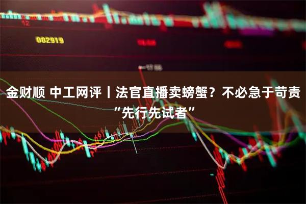 金财顺 中工网评丨法官直播卖螃蟹？不必急于苛责“先行先试者”
